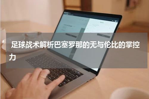  足球战术解析巴塞罗那的无与伦比的掌控力
