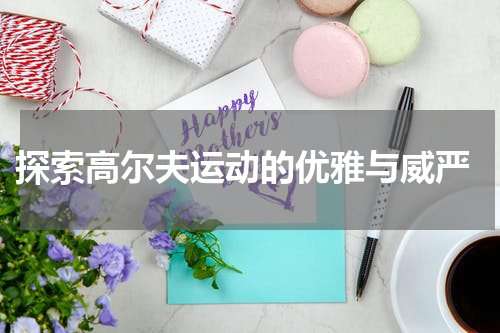  探索高尔夫运动的优雅与威严