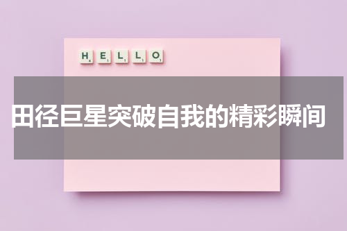  田径巨星突破自我的精彩瞬间