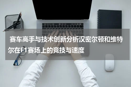  赛车高手与技术创新分析汉密尔顿和维特尔在F1赛场上的竞技与速度
