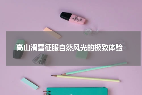  高山滑雪征服自然风光的极致体验