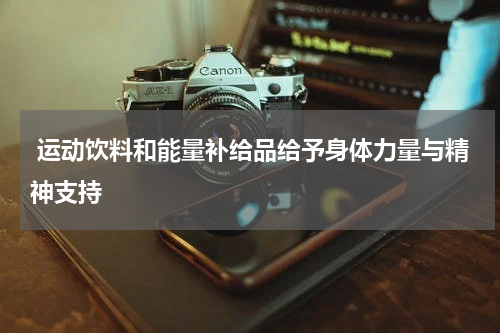  运动饮料和能量补给品给予身体力量与精神支持