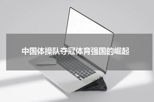  中国体操队夺冠体育强国的崛起