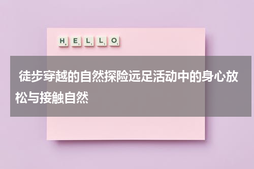  徒步穿越的自然探险远足活动中的身心放松与接触自然