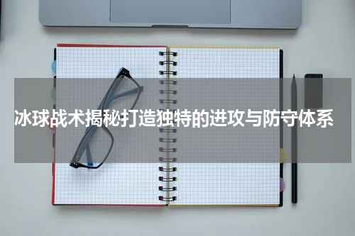  冰球战术揭秘打造独特的进攻与防守体系