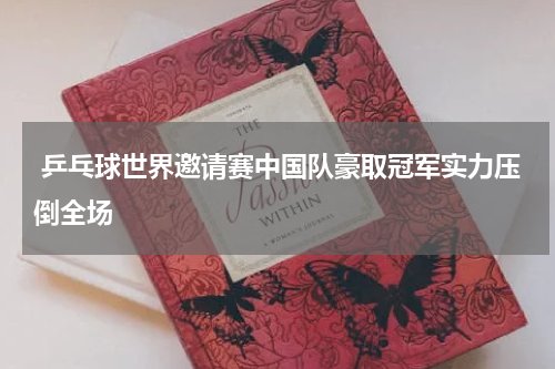 乒乓球世界邀请赛中国队豪取冠军实力压倒全场
