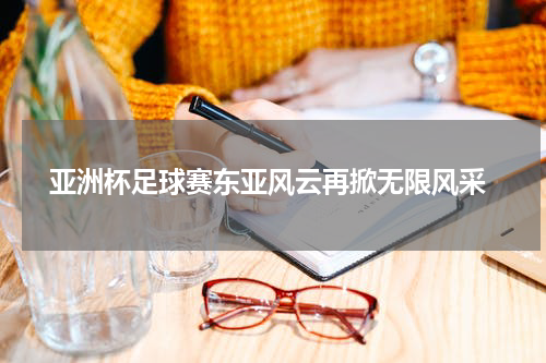 亚洲杯足球赛东亚风云再掀无限风采