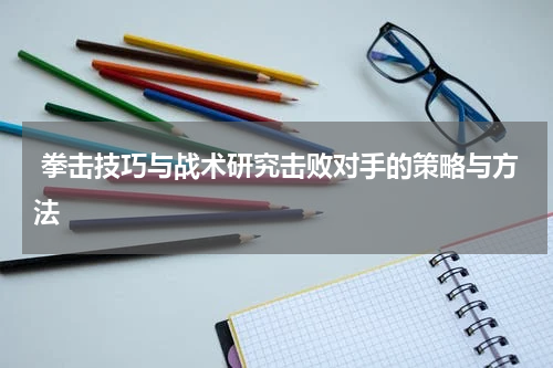  拳击技巧与战术研究击败对手的策略与方法
