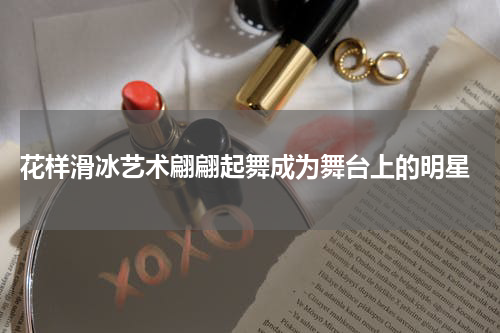  花样滑冰艺术翩翩起舞成为舞台上的明星