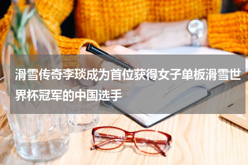 滑雪传奇李琰成为首位获得女子单板滑雪世界杯冠军的中国选手