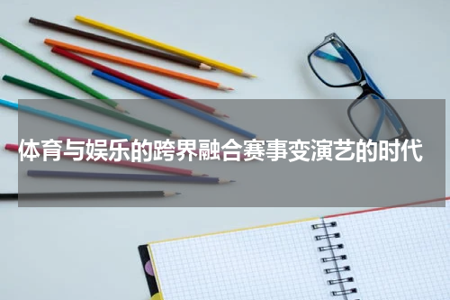  体育与娱乐的跨界融合赛事变演艺的时代