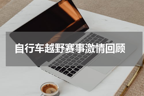  自行车越野赛事激情回顾