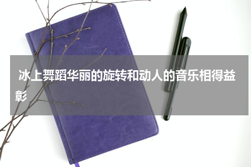  冰上舞蹈华丽的旋转和动人的音乐相得益彰