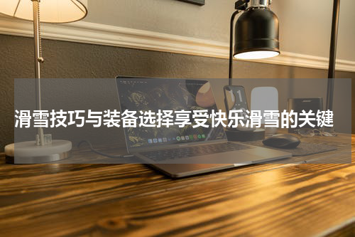  滑雪技巧与装备选择享受快乐滑雪的关键