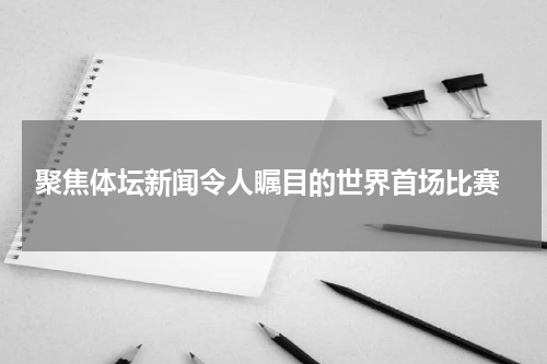  聚焦体坛新闻令人瞩目的世界首场比赛