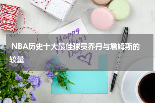  NBA历史十大最佳球员乔丹与詹姆斯的较量