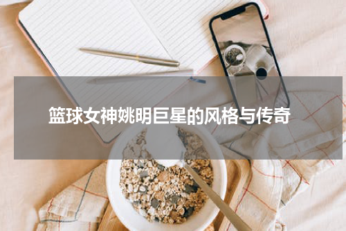  篮球女神姚明巨星的风格与传奇