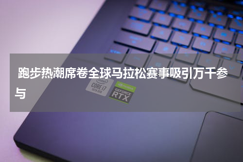  跑步热潮席卷全球马拉松赛事吸引万千参与