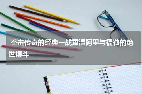  拳击传奇的经典一战重温阿里与福勒的绝世搏斗
