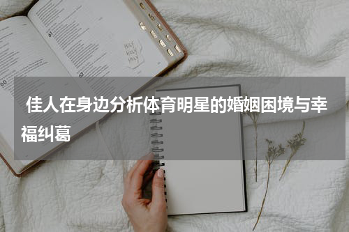  佳人在身边分析体育明星的婚姻困境与幸福纠葛