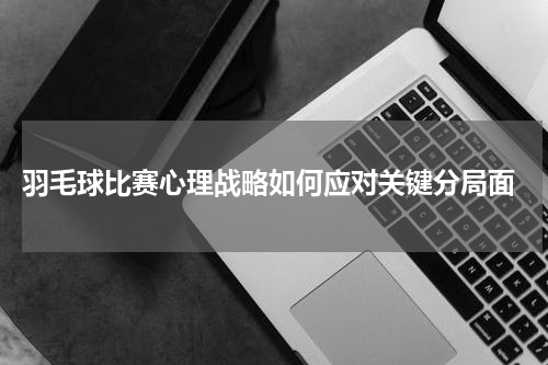  羽毛球比赛心理战略如何应对关键分局面