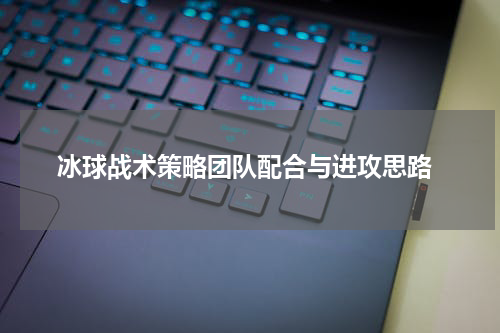  冰球战术策略团队配合与进攻思路