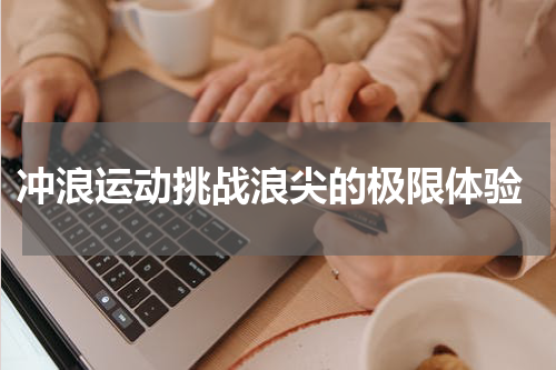  冲浪运动挑战浪尖的极限体验