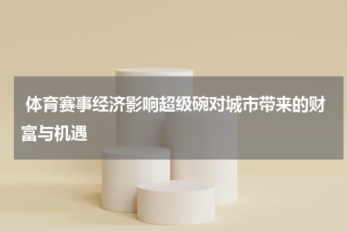  体育赛事经济影响超级碗对城市带来的财富与机遇