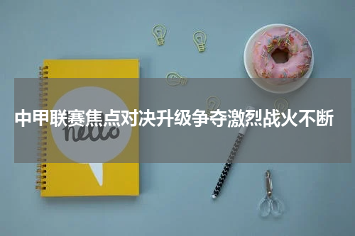  中甲联赛焦点对决升级争夺激烈战火不断