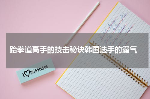 跆拳道高手的技击秘诀韩国选手的霸气