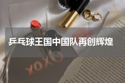  乒乓球王国中国队再创辉煌