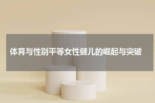  体育与性别平等女性健儿的崛起与突破