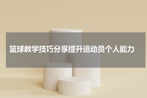  篮球教学技巧分享提升运动员个人能力