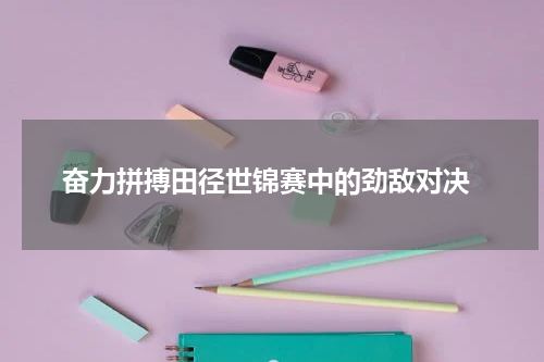  奋力拼搏田径世锦赛中的劲敌对决