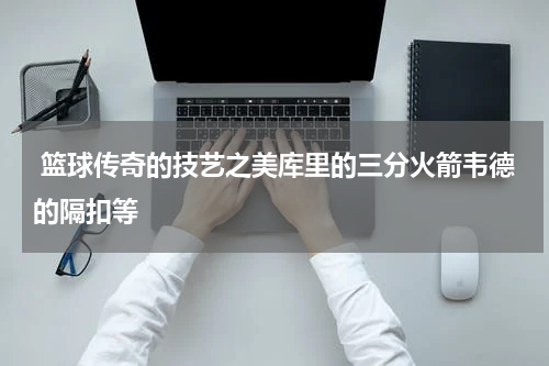  篮球传奇的技艺之美库里的三分火箭韦德的隔扣等