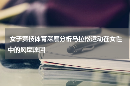  女子竞技体育深度分析马拉松运动在女性中的风靡原因