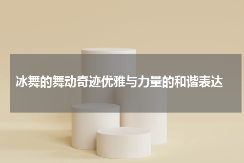  冰舞的舞动奇迹优雅与力量的和谐表达