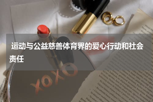  运动与公益慈善体育界的爱心行动和社会责任