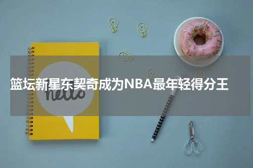  篮坛新星东契奇成为NBA最年轻得分王