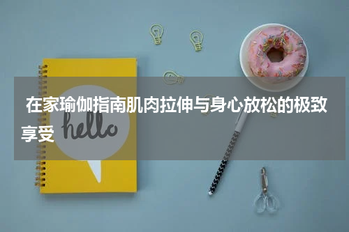  在家瑜伽指南肌肉拉伸与身心放松的极致享受