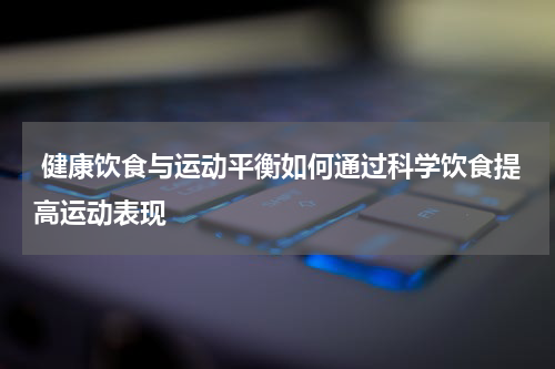  健康饮食与运动平衡如何通过科学饮食提高运动表现