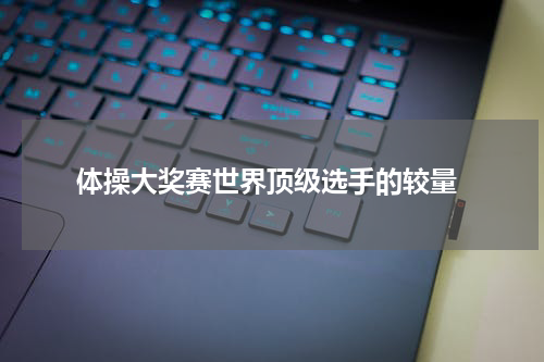  体操大奖赛世界顶级选手的较量