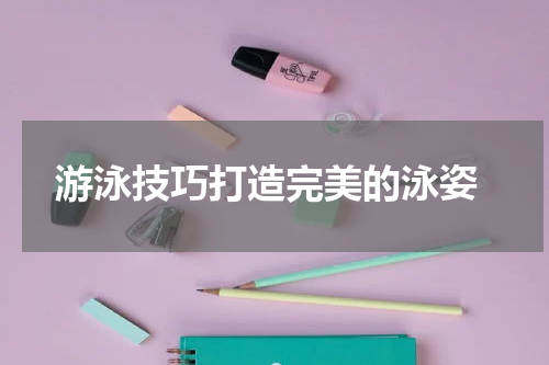  游泳技巧打造完美的泳姿
