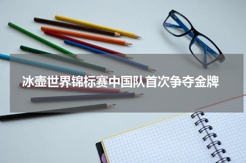  冰壶世界锦标赛中国队首次争夺金牌