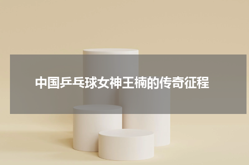  中国乒乓球女神王楠的传奇征程