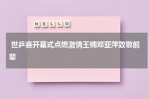 世乒赛开幕式点燃激情王楠邓亚萍致敬前辈