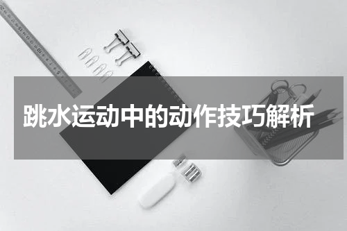  跳水运动中的动作技巧解析