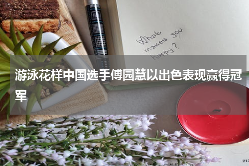 游泳花样中国选手傅园慧以出色表现赢得冠军
