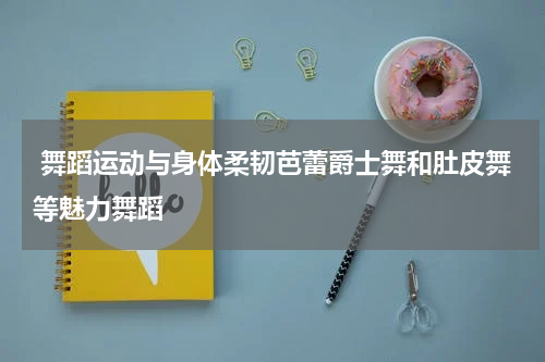  舞蹈运动与身体柔韧芭蕾爵士舞和肚皮舞等魅力舞蹈