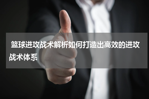  篮球进攻战术解析如何打造出高效的进攻战术体系